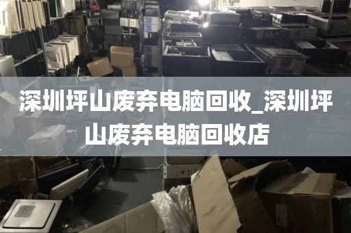 深圳坪山废弃电脑回收_深圳坪山废弃电脑回收店