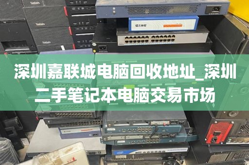 深圳嘉联城电脑回收地址_深圳二手笔记本电脑交易市场