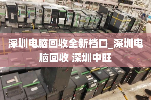 深圳电脑回收全新档口_深圳电脑回收 深圳中旺