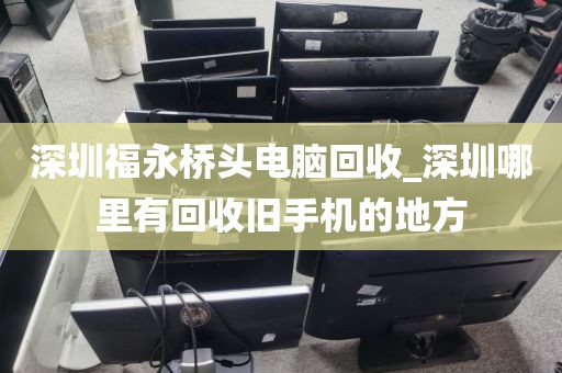 深圳福永桥头电脑回收_深圳哪里有回收旧手机的地方