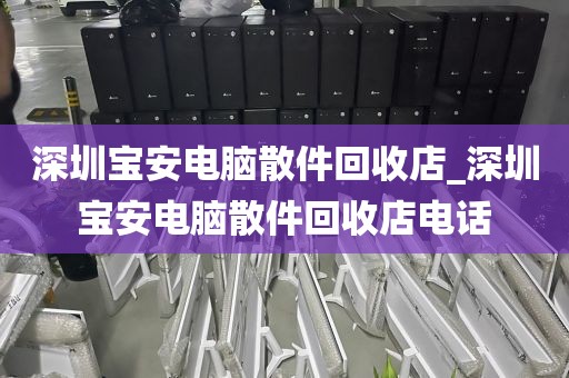 深圳宝安电脑散件回收店_深圳宝安电脑散件回收店电话