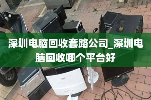 深圳电脑回收套路公司_深圳电脑回收哪个平台好