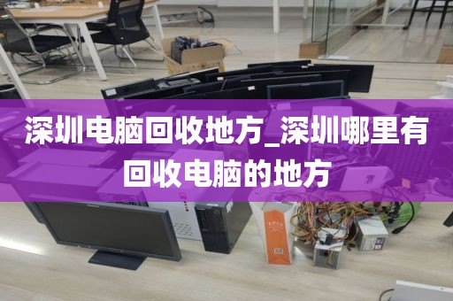 深圳电脑回收地方_深圳哪里有回收电脑的地方