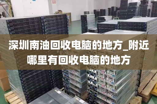 深圳南油回收电脑的地方_附近哪里有回收电脑的地方