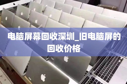 电脑屏幕回收深圳_旧电脑屏的回收价格