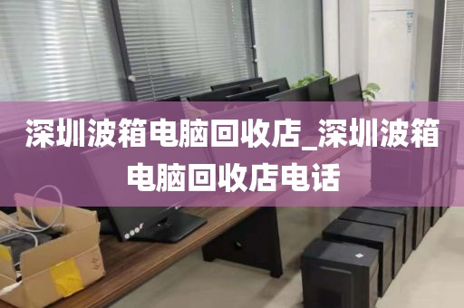 深圳波箱电脑回收店_深圳波箱电脑回收店电话