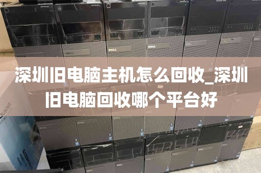 深圳旧电脑主机怎么回收_深圳旧电脑回收哪个平台好