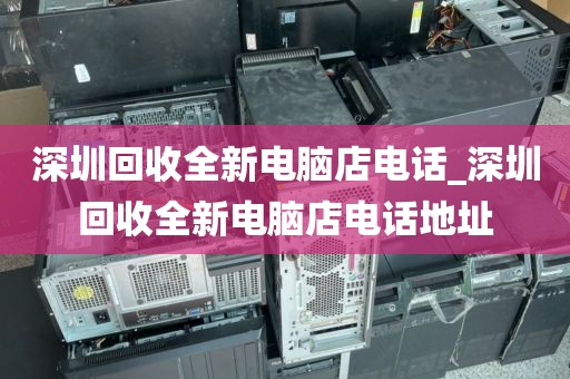 深圳回收全新电脑店电话_深圳回收全新电脑店电话地址