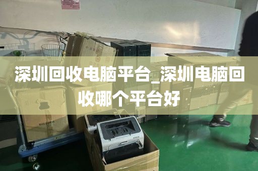 深圳回收电脑平台_深圳电脑回收哪个平台好
