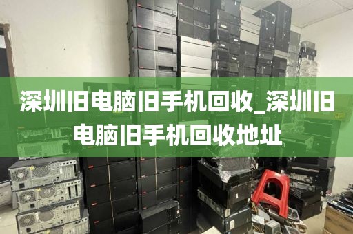 深圳旧电脑旧手机回收_深圳旧电脑旧手机回收地址