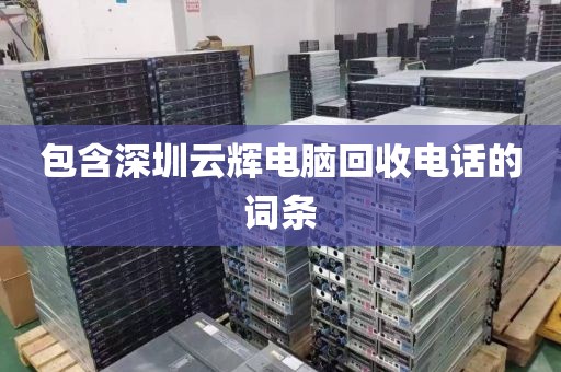 包含深圳云辉电脑回收电话的词条