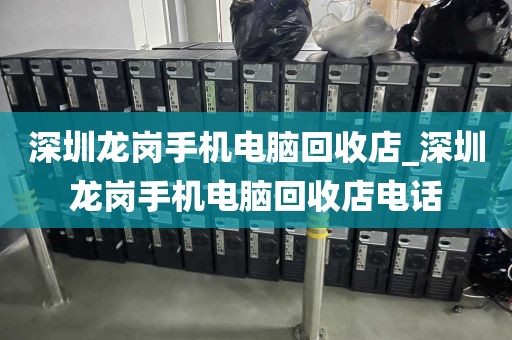 深圳龙岗手机电脑回收店_深圳龙岗手机电脑回收店电话