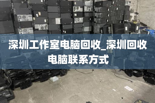 深圳工作室电脑回收_深圳回收电脑联系方式