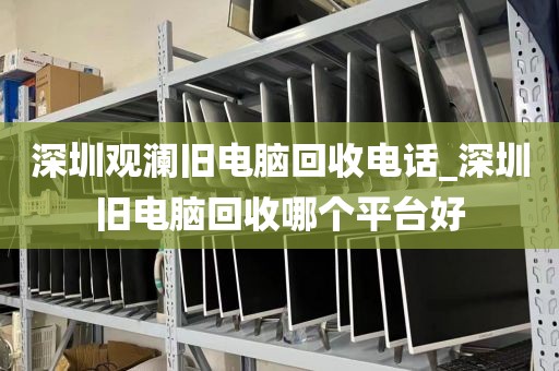 深圳观澜旧电脑回收电话_深圳旧电脑回收哪个平台好
